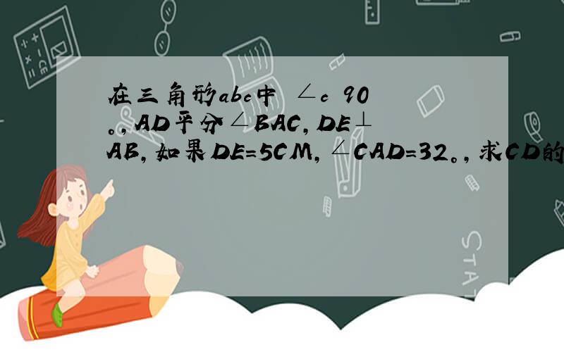 在三角形abc中 ∠c 90°,AD平分∠BAC,DE⊥AB,如果DE＝5CM,∠CAD＝32°,求CD的长度及∠B的度数