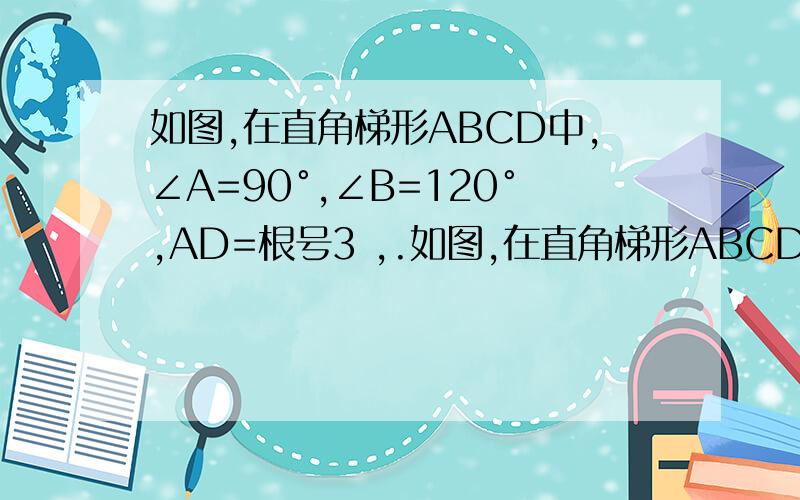 如图,在直角梯形ABCD中,∠A=90°,∠B=120°,AD=根号3 ,.如图,在直角梯形ABCD中,∠A=90°,∠B=120°,AD= 根号3,AB=6．在底边AB上取点E,在射线DC上取点F,使得∠DEF=120°．（1）当点E是AB的中点时,线段DF的长度