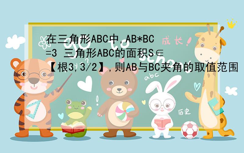 在三角形ABC中,AB*BC=3 三角形ABC的面积S∈【根3,3/2】,则AB与BC夹角的取值范围