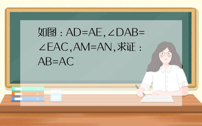 如图：AD=AE,∠DAB=∠EAC,AM=AN,求证：AB=AC