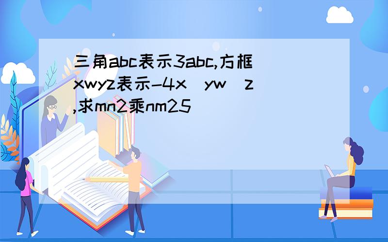 三角abc表示3abc,方框xwyz表示-4x^yw^z,求mn2乘nm25