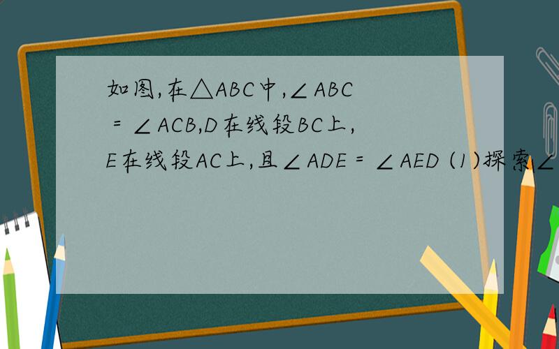 如图,在△ABC中,∠ABC＝∠ACB,D在线段BC上,E在线段AC上,且∠ADE＝∠AED (1)探索∠BAD和∠CDE的数量关系并说明理由（2）若点D在线段CB的延长线上,E在AC的延长线上,（1）中的结论是否仍然成立