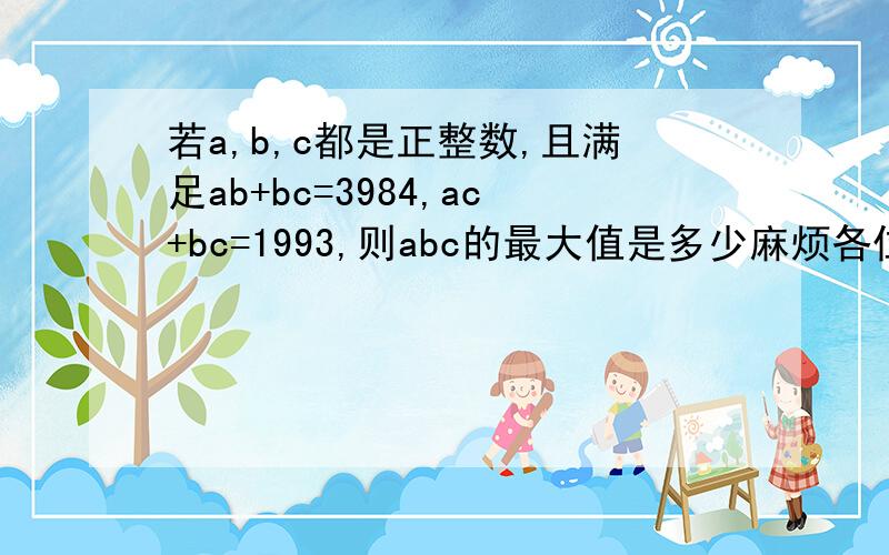 若a,b,c都是正整数,且满足ab+bc=3984,ac+bc=1993,则abc的最大值是多少麻烦各位大哥行行好!