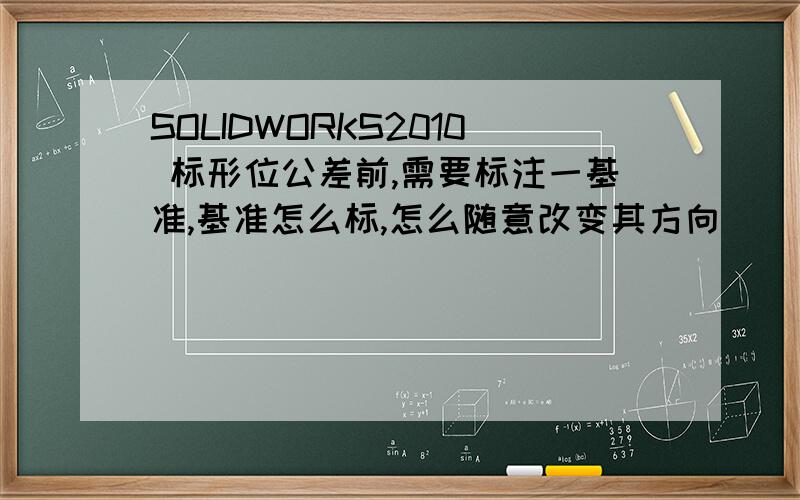 SOLIDWORKS2010 标形位公差前,需要标注一基准,基准怎么标,怎么随意改变其方向