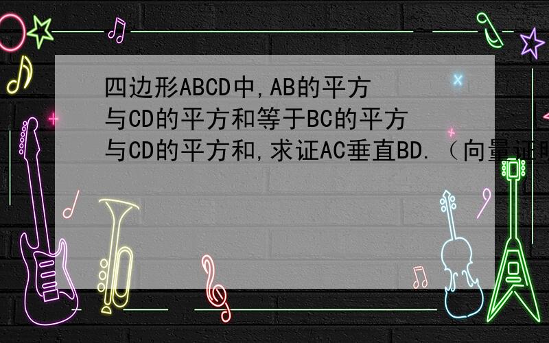 四边形ABCD中,AB的平方与CD的平方和等于BC的平方与CD的平方和,求证AC垂直BD.（向量证明）
