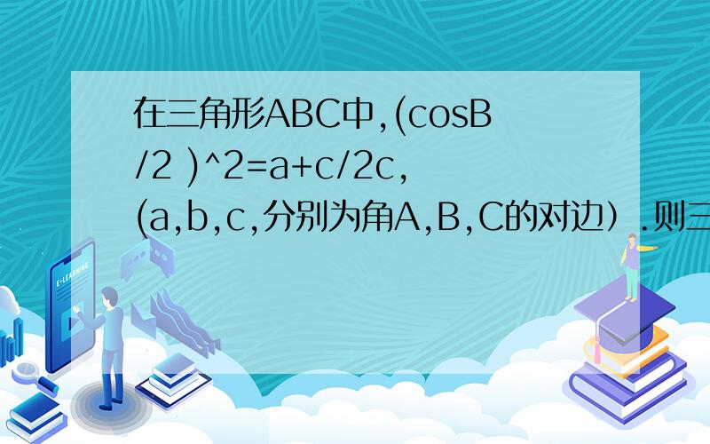 在三角形ABC中,(cosB/2 )^2=a+c/2c,(a,b,c,分别为角A,B,C的对边）.则三角形的形状是