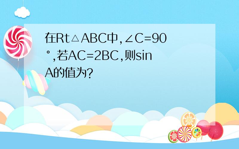 在Rt△ABC中,∠C=90°,若AC=2BC,则sinA的值为?