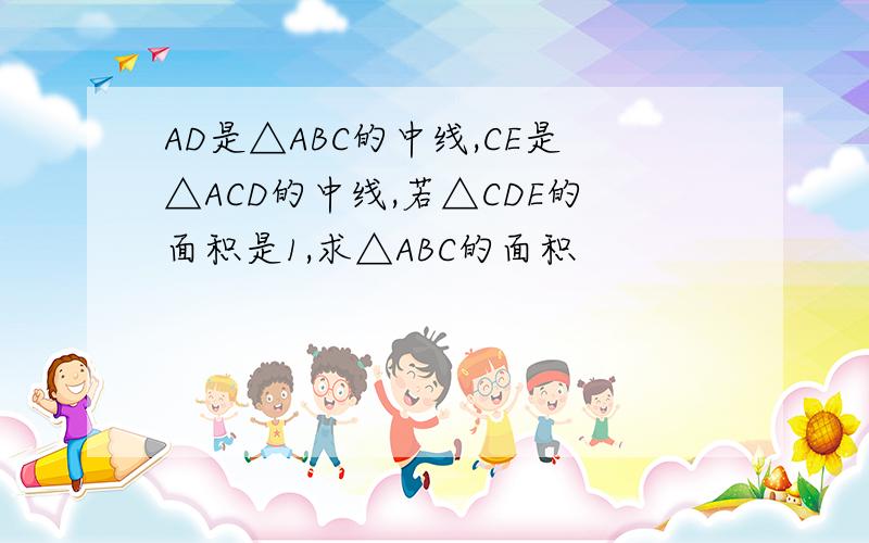 AD是△ABC的中线,CE是△ACD的中线,若△CDE的面积是1,求△ABC的面积