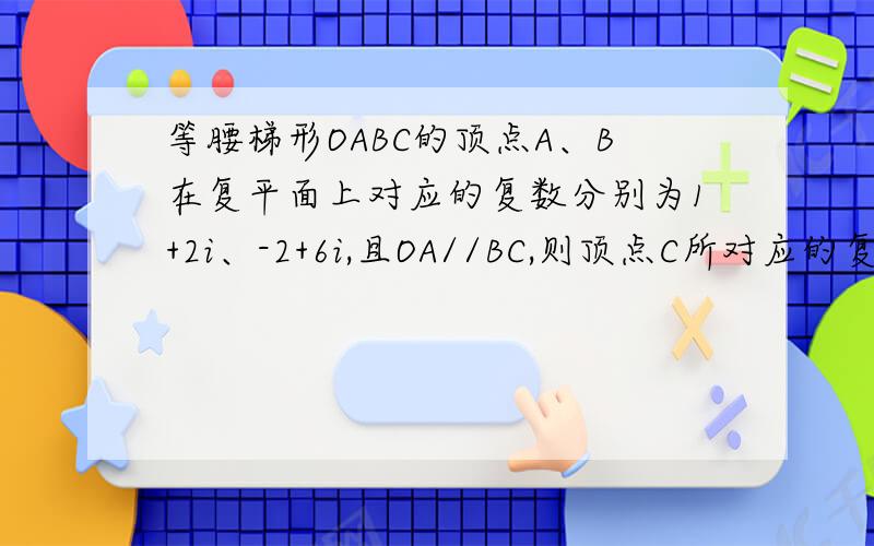 等腰梯形OABC的顶点A、B在复平面上对应的复数分别为1+2i、-2+6i,且OA//BC,则顶点C所对应的复数Z为__________