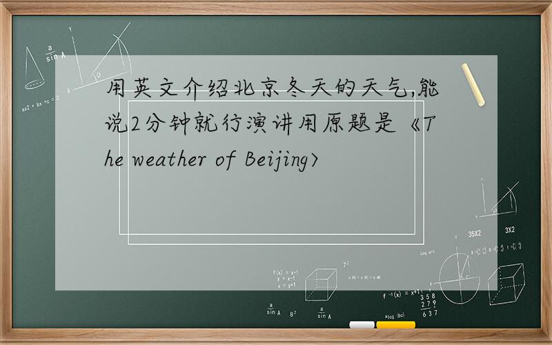 用英文介绍北京冬天的天气,能说2分钟就行演讲用原题是《The weather of Beijing〉