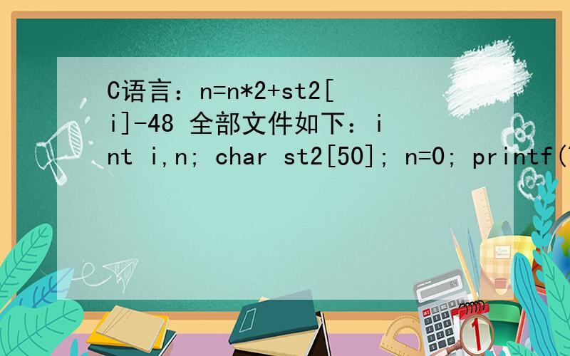 C语言：n=n*2+st2[i]-48 全部文件如下：int i,n; char st2[50]; n=0; printf(