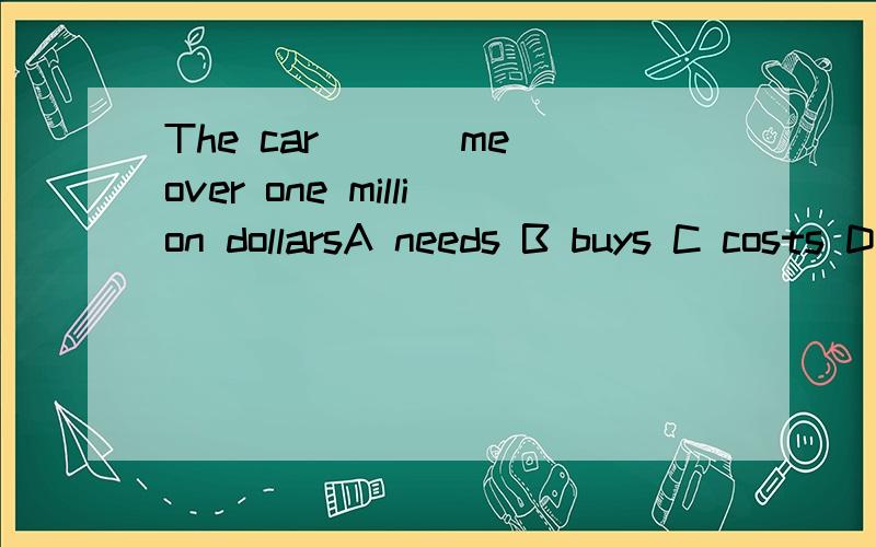 The car ___me over one million dollarsA needs B buys C costs D spends填空your parents __ __ __ __ the gift you prepare