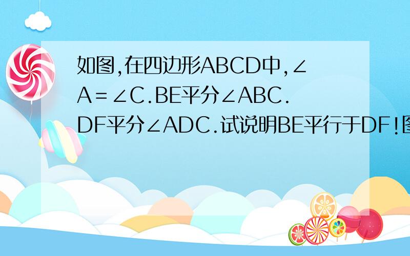 如图,在四边形ABCD中,∠A＝∠C.BE平分∠ABC.DF平分∠ADC.试说明BE平行于DF!图在下面!最上面的是A,左下角的是B,右下角的是C,右上角的是D,BC中间的是F,AD中间的是E.要多少有多少哦!