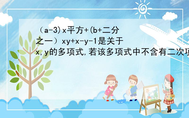 （a-3)x平方+(b+二分之一）xy+x-y-1是关于x,y的多项式,若该多项式中不含有二次项,试求5a-2b的值 求