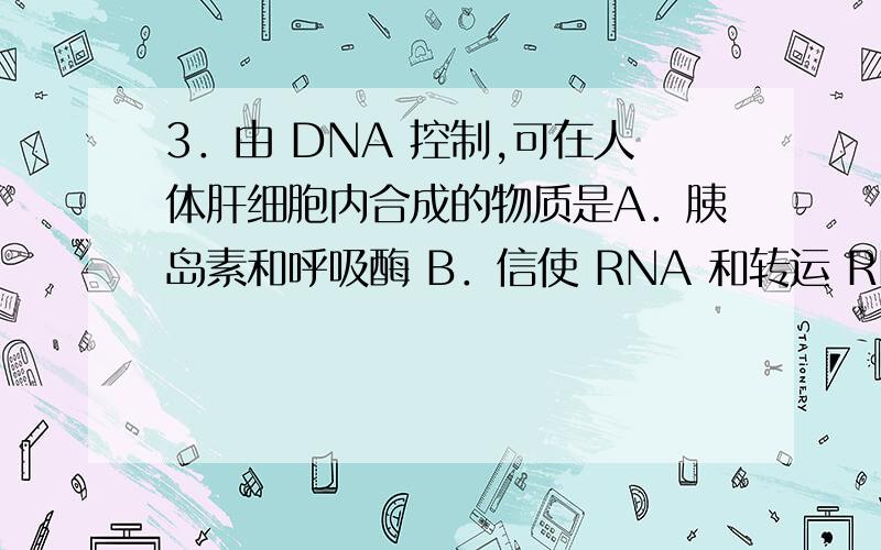 3．由 DNA 控制,可在人体肝细胞内合成的物质是A．胰岛素和呼吸酶 B．信使 RNA 和转运 RNA C．肝糖元和肌糖元 D．赖氨酸和蛋白质4．下列哪项不是 RNA 的功能?A．催化某些代谢反应 B．作为某些