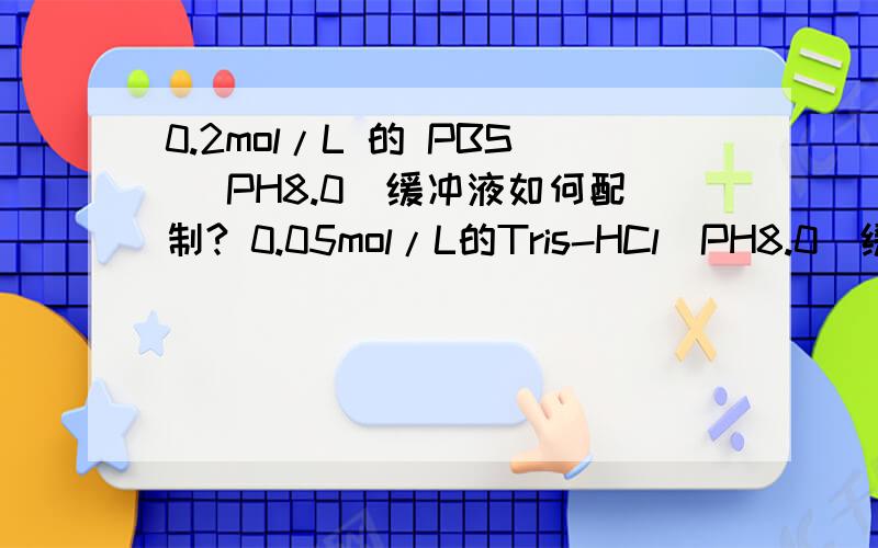 0.2mol/L 的 PBS （PH8.0）缓冲液如何配制? 0.05mol/L的Tris-HCl（PH8.0）缓冲液如何配制?