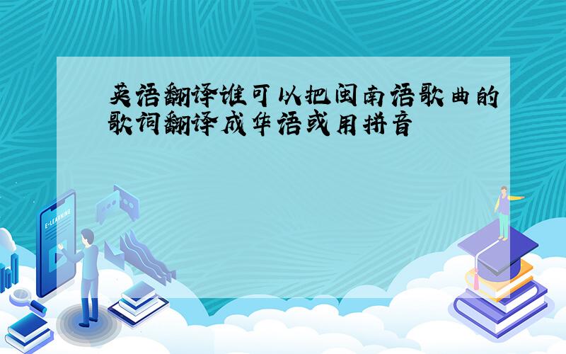 英语翻译谁可以把闽南语歌曲的歌词翻译成华语或用拼音
