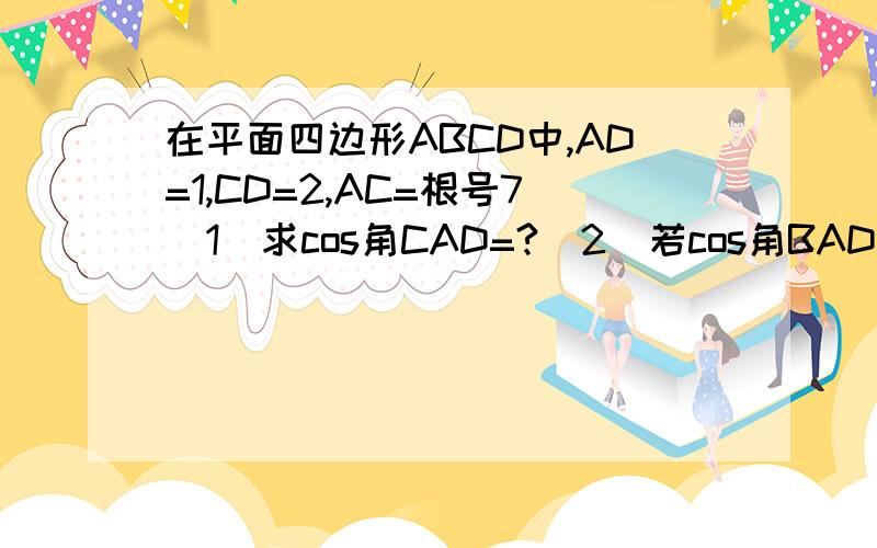 在平面四边形ABCD中,AD=1,CD=2,AC=根号7（1）求cos角CAD=?（2）若cos角BAD=负根号7/14,sin角CBA=根号21/6,求BC长