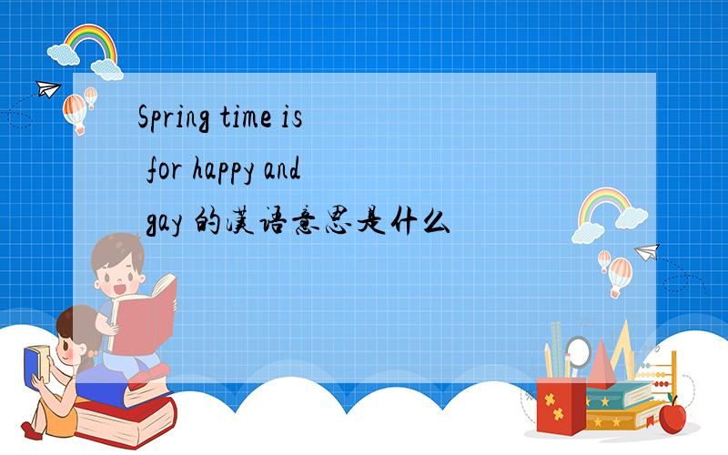 Spring time is for happy and gay 的汉语意思是什么