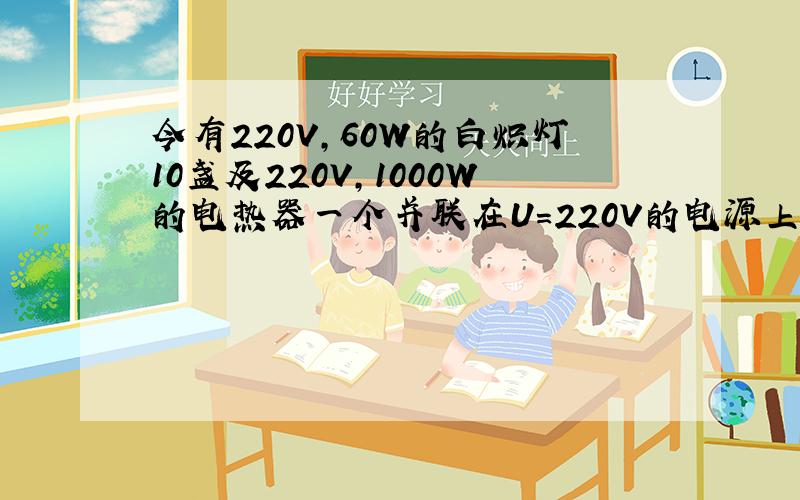 今有220V,60W的白炽灯10盏及220V,1000W的电热器一个并联在U=220V的电源上,求它们