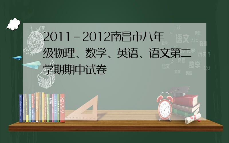 2011-2012南昌市八年级物理、数学、英语、语文第二学期期中试卷