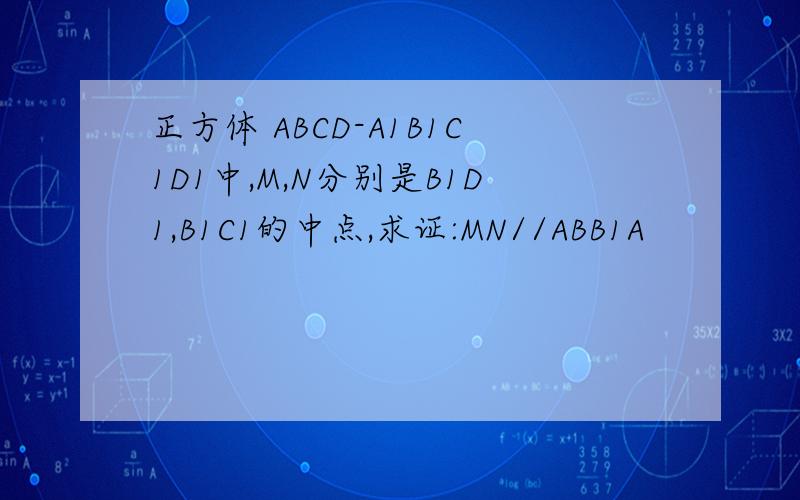 正方体 ABCD-A1B1C1D1中,M,N分别是B1D1,B1C1的中点,求证:MN//ABB1A