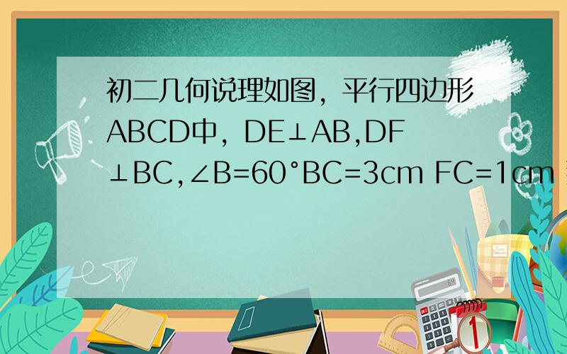 初二几何说理如图，平行四边形ABCD中，DE⊥AB,DF⊥BC,∠B=60°BC=3cm FC=1cm 那么∠ADF= BE=4 平行四边形ABCD周长为。