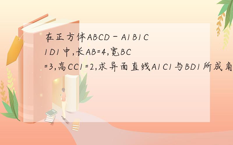 在正方体ABCD－A1B1C1D1中,长AB=4,宽BC=3,高CC1=2,求异面直线A1C1与BD1所成角的余弦值.不是正方体 应该是长方体