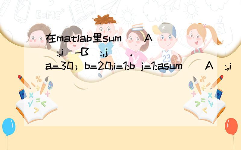 在matlab里sum((A(:,i)-B(:,j)).a=30；b=20;i=1:b j=1:asum((A(:,i)-B(:,j)).^2);能具体解释下吗?例如A(:,