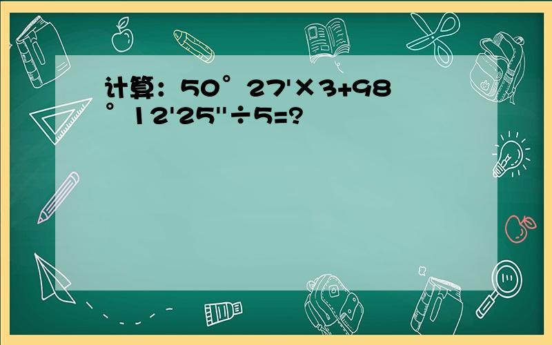 计算：50°27'×3+98°12'25''÷5=?