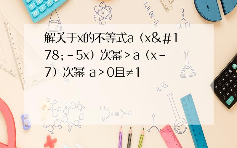 解关于x的不等式a（x²-5x）次幂＞a（x-7）次幂 a＞0且≠1