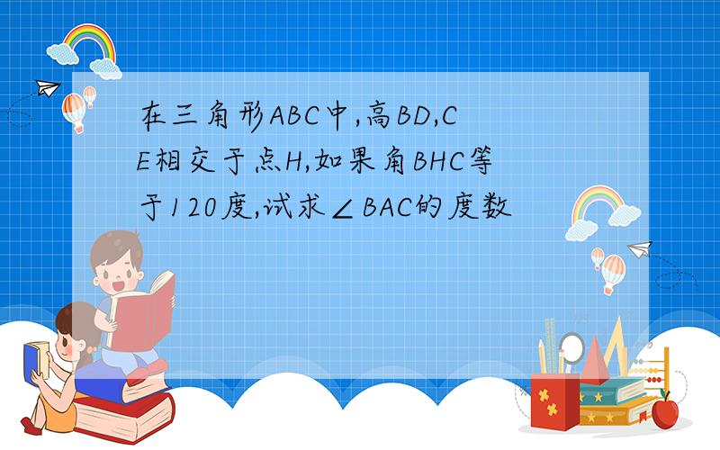 在三角形ABC中,高BD,CE相交于点H,如果角BHC等于120度,试求∠BAC的度数