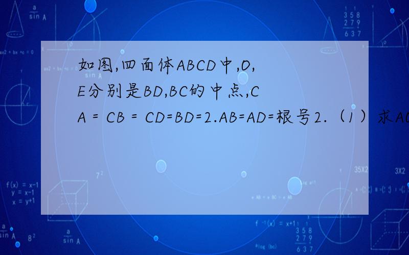 如图,四面体ABCD中,O,E分别是BD,BC的中点,CA＝CB＝CD=BD=2.AB=AD=根号2.（1）求AO⊥平面BCD（2）求异面直线AB与CD所成角的余弦值（3）求点E到平面ACD的距离