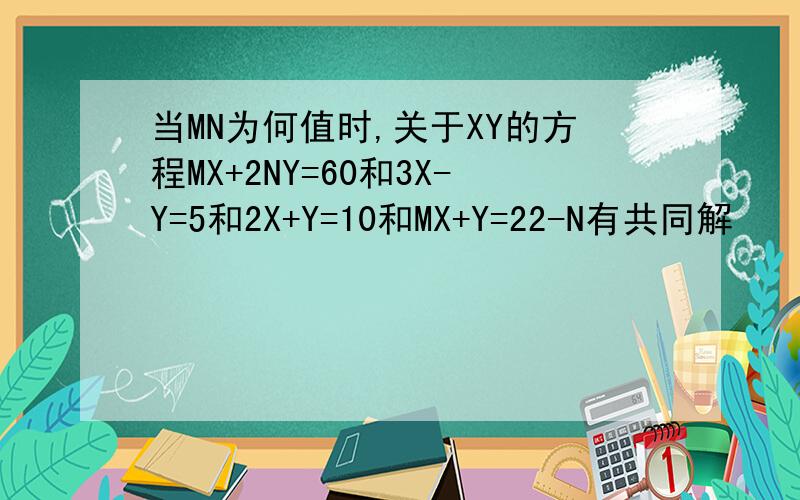 当MN为何值时,关于XY的方程MX+2NY=60和3X-Y=5和2X+Y=10和MX+Y=22-N有共同解