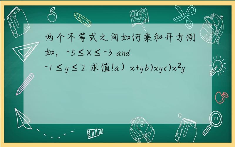 两个不等式之间如何乘和开方例如：-5≤X≤-3 and -1≤y≤2 求值!a）x+yb)xyc)x²y