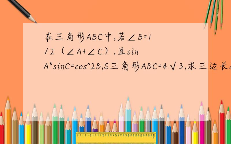 在三角形ABC中,若∠B=1/2（∠A+∠C）,且sinA*sinC=cos^2B,S三角形ABC=4√3,求三边长a、b、c