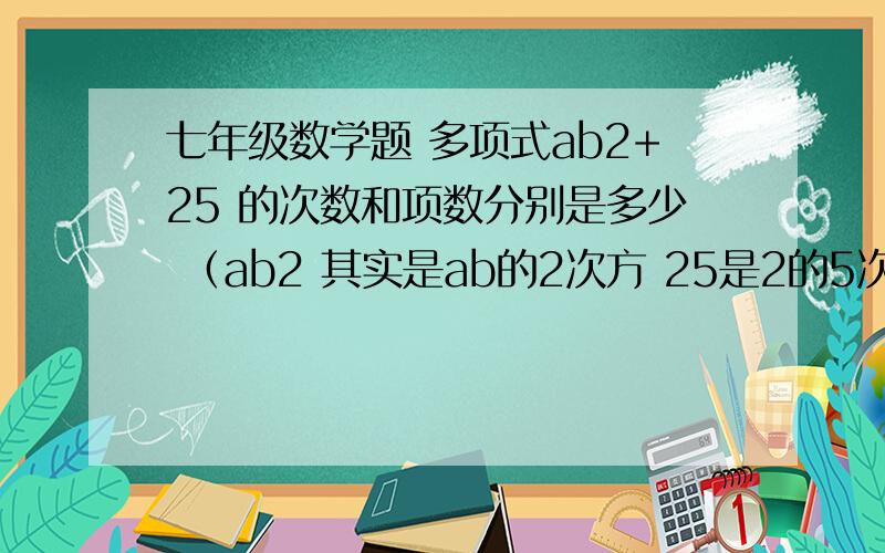 七年级数学题 多项式ab2+25 的次数和项数分别是多少 （ab2 其实是ab的2次方 25是2的5次方