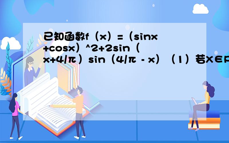 已知函数f（x）=（sinx+cosx）^2+2sin（x+4/π）sin（4/π - x）（1）若X∈R,求f（x）的最小正周期和单调递减区间（2）设X∈[6/π,4/π],求f（x）+f（x）/3 的最小值4/π 四分之π6/π 六分之πf（x）/3 f（x）
