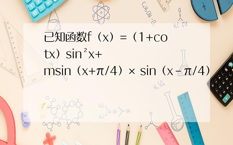 已知函数f（x）=（1+cotx）sin²x+msin（x+π/4）× sin（x-π/4）（1）当m=0时,求f（x）在区间[ π/8 ,3π/4 ]上的取值范围（2）当tanα=2时,f（α）=3/5,求m的值