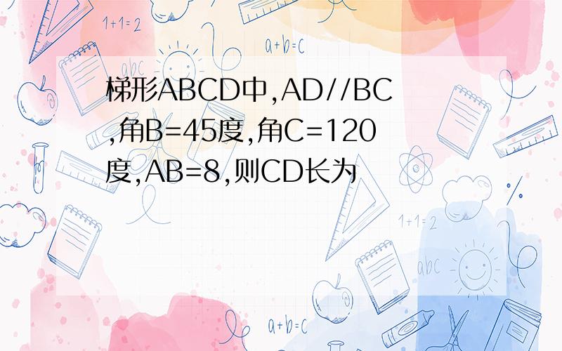 梯形ABCD中,AD//BC,角B=45度,角C=120度,AB=8,则CD长为