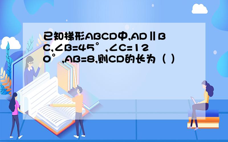 已知梯形ABCD中,AD‖BC,∠B=45°,∠C=120°,AB=8,则CD的长为（ ）