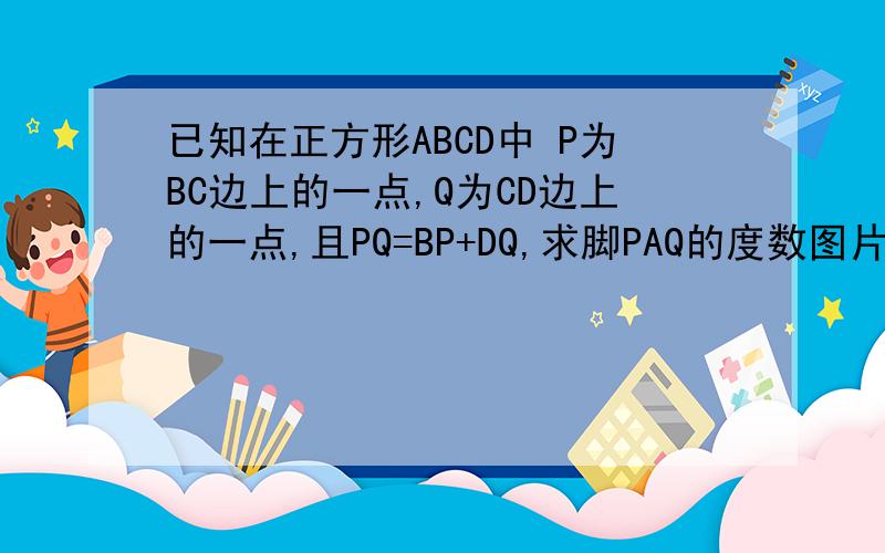 已知在正方形ABCD中 P为BC边上的一点,Q为CD边上的一点,且PQ=BP+DQ,求脚PAQ的度数图片弄不来 不过就那样啦 A D Q B P C
