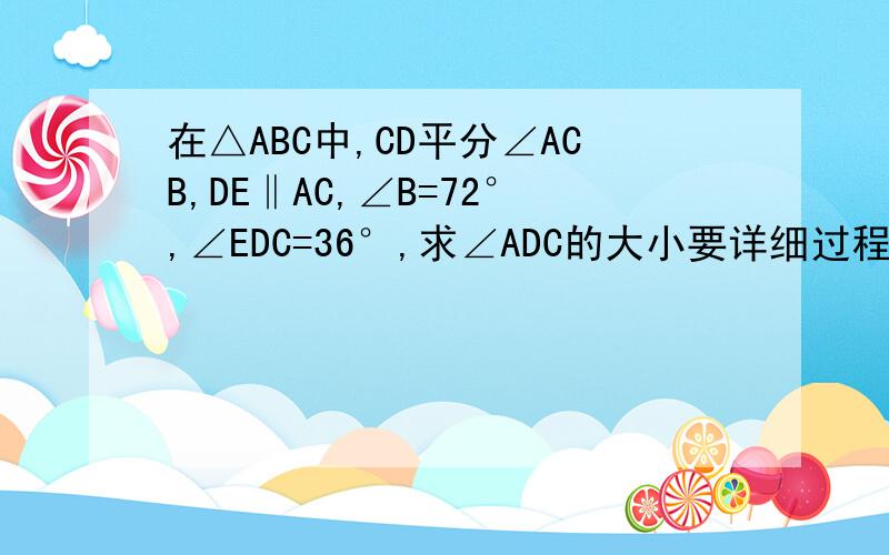 在△ABC中,CD平分∠ACB,DE‖AC,∠B=72°,∠EDC=36°,求∠ADC的大小要详细过程喔!