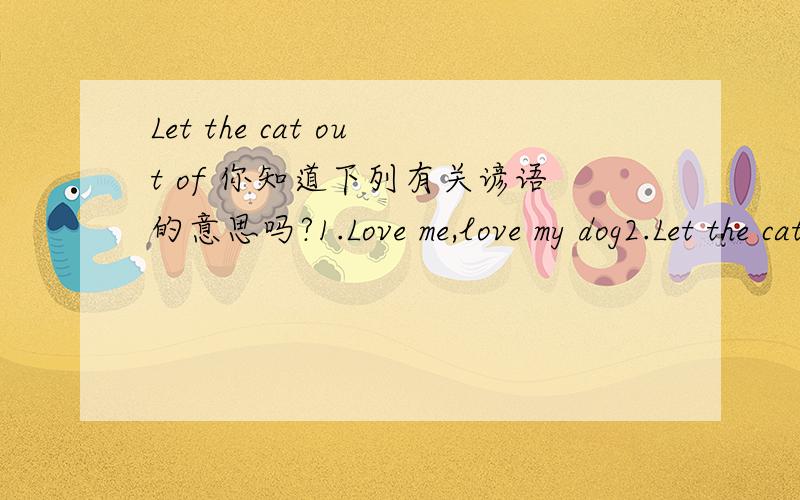Let the cat out of 你知道下列有关谚语的意思吗?1.Love me,love my dog2.Let the cat out of bag3.A cat has nine lives.4.Kill two birds with one stone