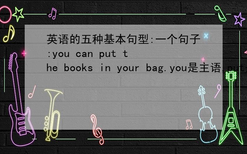 英语的五种基本句型:一个句子:you can put the books in your bag.you是主语,put是谓语.那宾语是.1.the books还是 2.in your bag