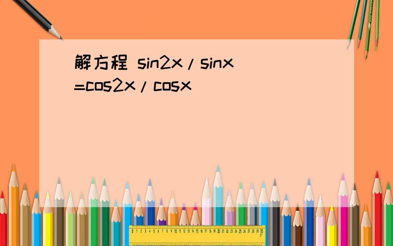 解方程 sin2x/sinx=cos2x/cosx