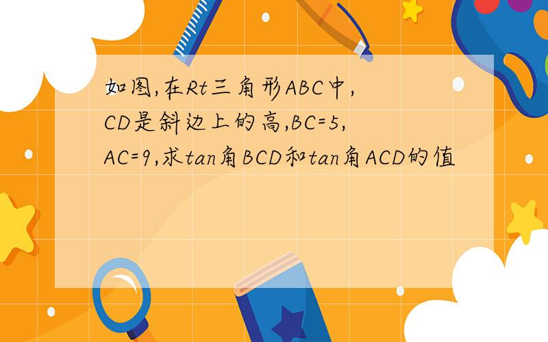 如图,在Rt三角形ABC中,CD是斜边上的高,BC=5,AC=9,求tan角BCD和tan角ACD的值