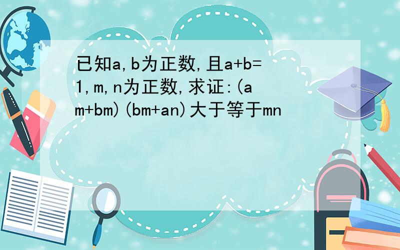 已知a,b为正数,且a+b=1,m,n为正数,求证:(am+bm)(bm+an)大于等于mn