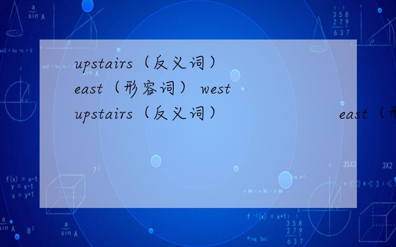 upstairs（反义词） east（形容词） westupstairs（反义词）                     east（形容词）west（形容词）
