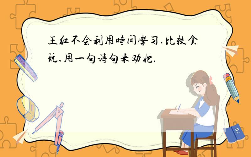 王红不会利用时间学习,比较贪玩,用一句诗句来劝她.